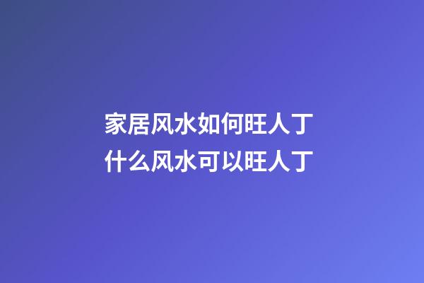 家居风水如何旺人丁 什么风水可以旺人丁